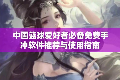 中国篮球爱好者必备免费手冲软件推荐与使用指南