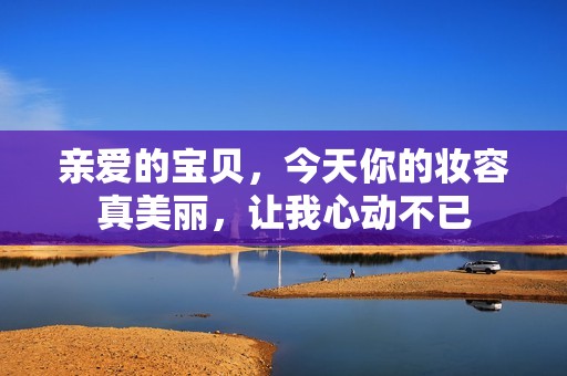 亲爱的宝贝，今天你的妆容真美丽，让我心动不已