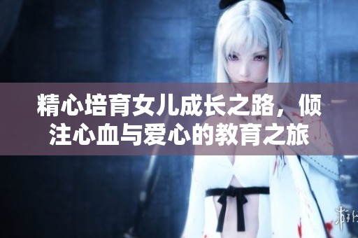 精心培育女儿成长之路，倾注心血与爱心的教育之旅