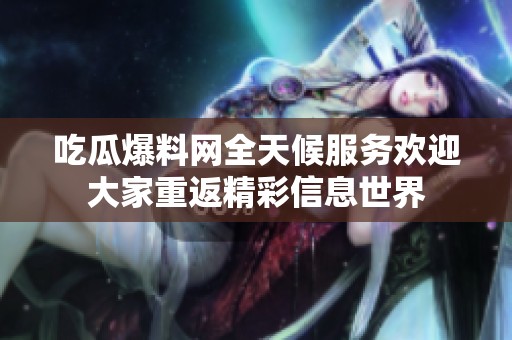吃瓜爆料网全天候服务欢迎大家重返精彩信息世界