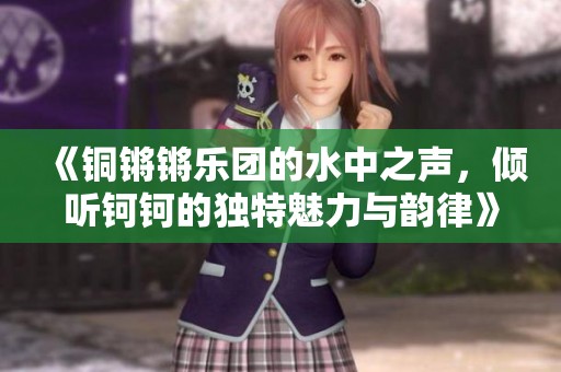 《铜锵锵乐团的水中之声，倾听钶钶的独特魅力与韵律》
