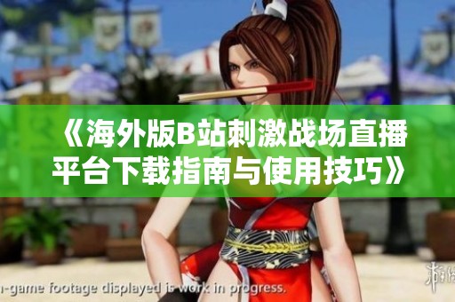 《海外版B站刺激战场直播平台下载指南与使用技巧》