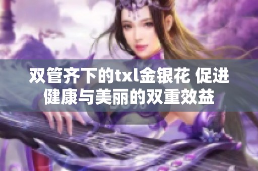 双管齐下的txl金银花 促进健康与美丽的双重效益