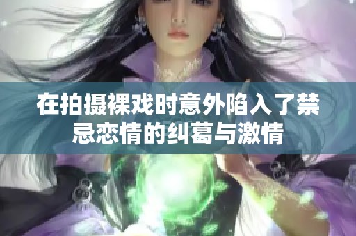 在拍摄裸戏时意外陷入了禁忌恋情的纠葛与激情