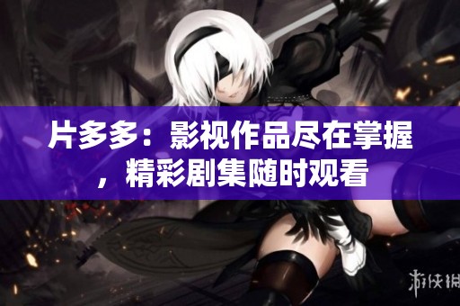 片多多：影视作品尽在掌握，精彩剧集随时观看
