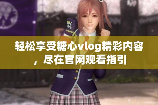 轻松享受糖心vlog精彩内容，尽在官网观看指引