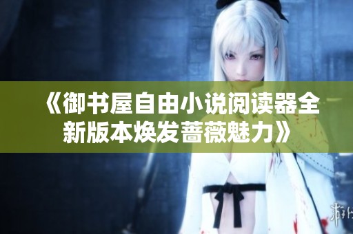 《御书屋自由小说阅读器全新版本焕发蔷薇魅力》