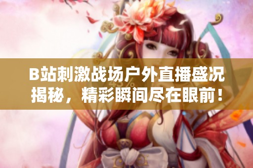 B站刺激战场户外直播盛况揭秘，精彩瞬间尽在眼前！