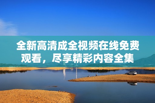 全新高清成全视频在线免费观看，尽享精彩内容全集