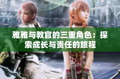 雅雅与教官的三重角色：探索成长与责任的旅程