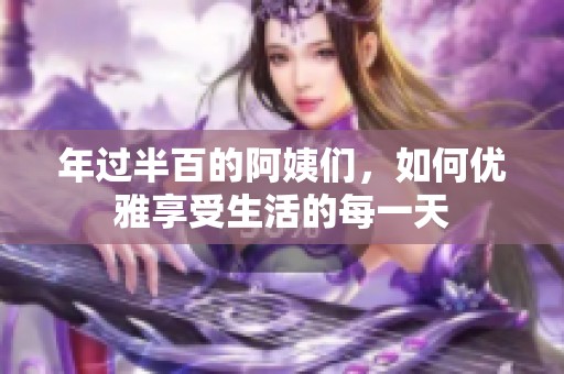 年过半百的阿姨们，如何优雅享受生活的每一天