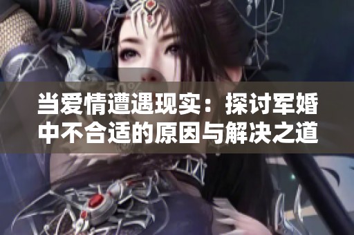 当爱情遭遇现实：探讨军婚中不合适的原因与解决之道