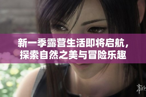 新一季露营生活即将启航，探索自然之美与冒险乐趣