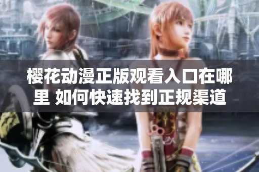 樱花动漫正版观看入口在哪里 如何快速找到正规渠道