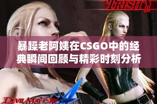 暴躁老阿姨在CSGO中的经典瞬间回顾与精彩时刻分析