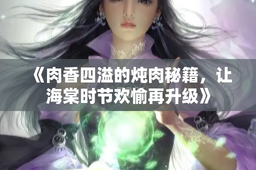 《肉香四溢的炖肉秘籍，让海棠时节欢愉再升级》