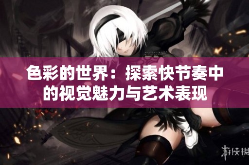 色彩的世界：探索快节奏中的视觉魅力与艺术表现