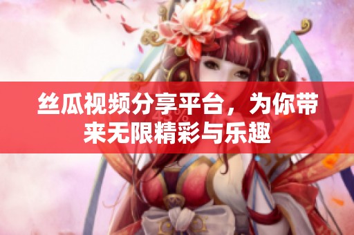 丝瓜视频分享平台，为你带来无限精彩与乐趣