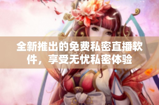 全新推出的免费私密直播软件，享受无忧私密体验