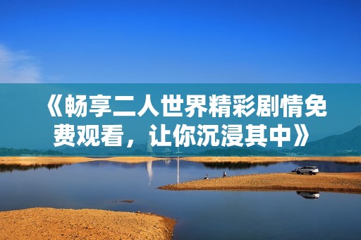 《畅享二人世界精彩剧情免费观看，让你沉浸其中》