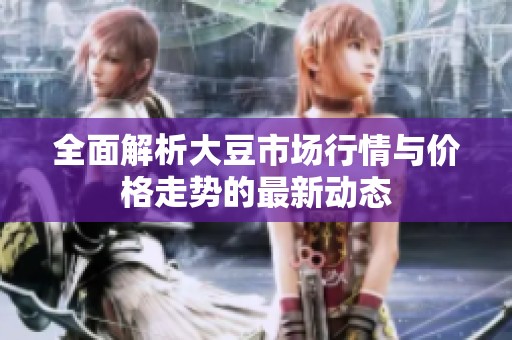 全面解析大豆市场行情与价格走势的最新动态
