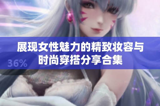 展现女性魅力的精致妆容与时尚穿搭分享合集