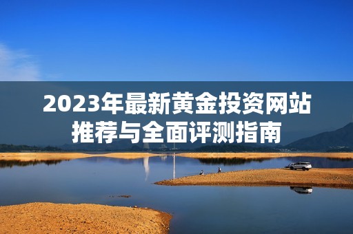 2023年最新黄金投资网站推荐与全面评测指南