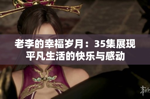 老李的幸福岁月：35集展现平凡生活的快乐与感动