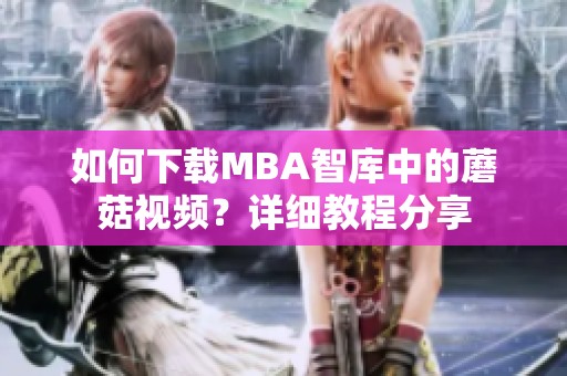 如何下载MBA智库中的蘑菇视频？详细教程分享