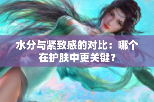 水分与紧致感的对比：哪个在护肤中更关键？