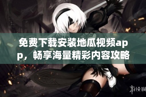 免费下载安装地瓜视频app，畅享海量精彩内容攻略
