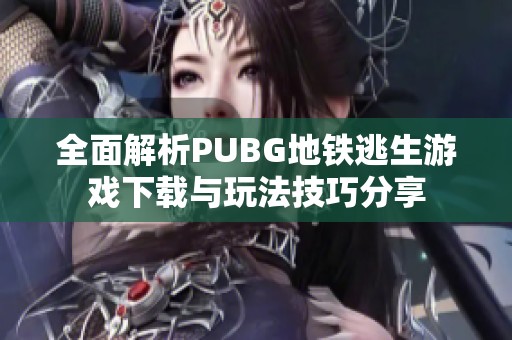 全面解析PUBG地铁逃生游戏下载与玩法技巧分享