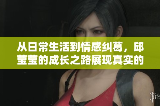 从日常生活到情感纠葛，邱莹莹的成长之路展现真实的欢乐颂