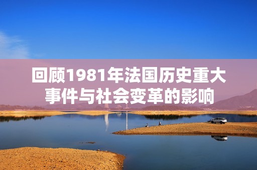 回顾1981年法国历史重大事件与社会变革的影响