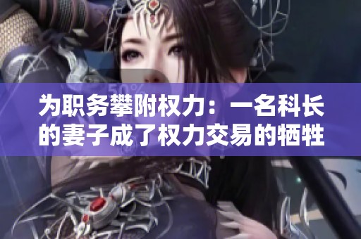 为职务攀附权力：一名科长的妻子成了权力交易的牺牲品