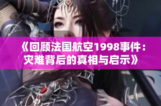 《回顾法国航空1998事件：灾难背后的真相与启示》