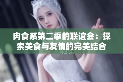 肉食系第二季的联谊会：探索美食与友情的完美结合