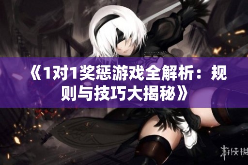 《1对1奖惩游戏全解析：规则与技巧大揭秘》