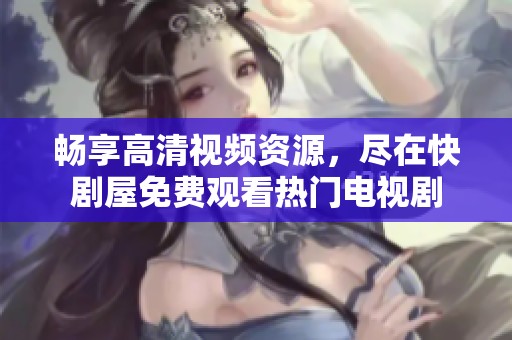 畅享高清视频资源，尽在快剧屋免费观看热门电视剧
