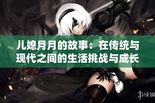 儿媳月月的故事：在传统与现代之间的生活挑战与成长
