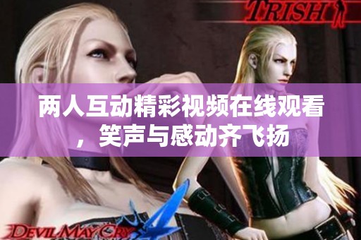 两人互动精彩视频在线观看，笑声与感动齐飞扬