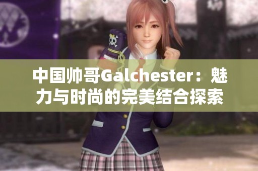 中国帅哥Galchester：魅力与时尚的完美结合探索