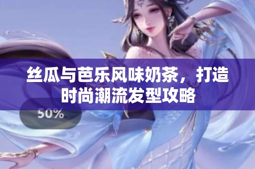 丝瓜与芭乐风味奶茶，打造时尚潮流发型攻略
