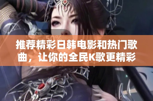 推荐精彩日韩电影和热门歌曲，让你的全民K歌更精彩