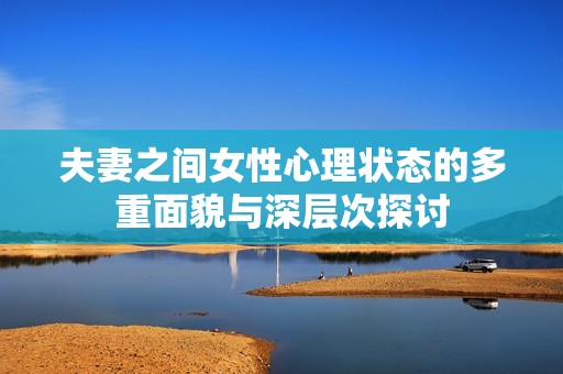 夫妻之间女性心理状态的多重面貌与深层次探讨