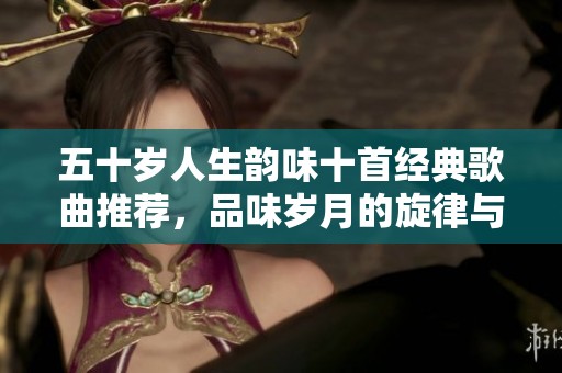 五十岁人生韵味十首经典歌曲推荐，品味岁月的旋律与情感