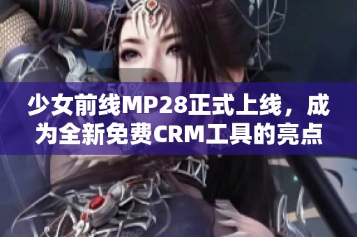 少女前线MP28正式上线，成为全新免费CRM工具的亮点