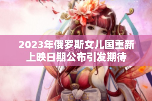 2023年俄罗斯女儿国重新上映日期公布引发期待