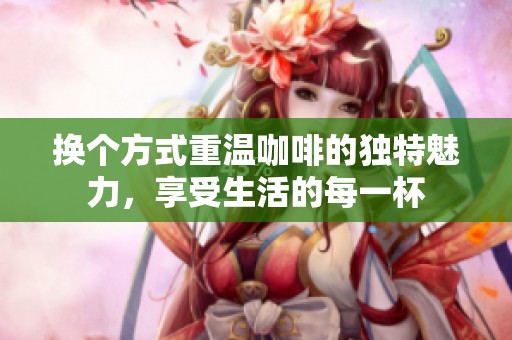 换个方式重温咖啡的独特魅力，享受生活的每一杯