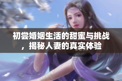 初尝婚姻生活的甜蜜与挑战，揭秘人妻的真实体验